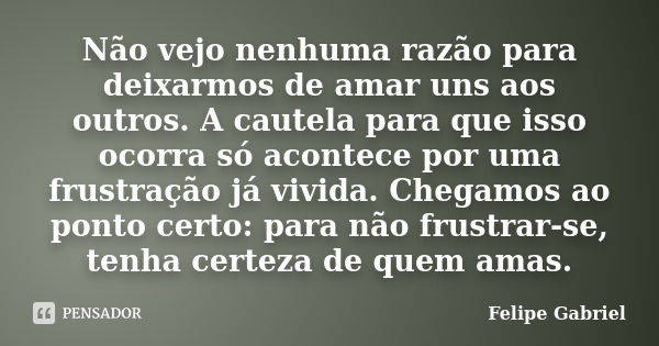 Não vejo nenhuma razão para deixarmos de amar uns aos outros. A cautela para que isso ocorra só acontece por uma frustração já vivida. Chegamos ao ponto certo: ... Frase de Felipe Gabriel.