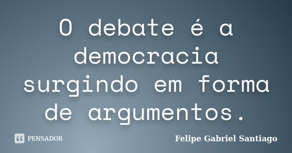 O debate é a democracia surgindo em forma de argumentos.... Frase de Felipe Gabriel Santiago.