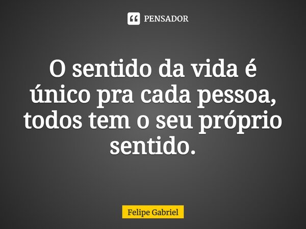⁠O sentido da vida é único pra cada pessoa, todos tem o seu próprio sentido.... Frase de Felipe Gabriel.