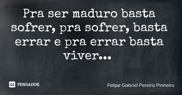 Pra ser maduro basta sofrer, pra sofrer, basta errar e pra errar basta viver...... Frase de Felipe Gabriel Pereira Pinheiro.