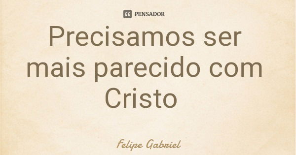 Precisamos ser mais parecido com Cristo... Frase de Felipe Gabriel.