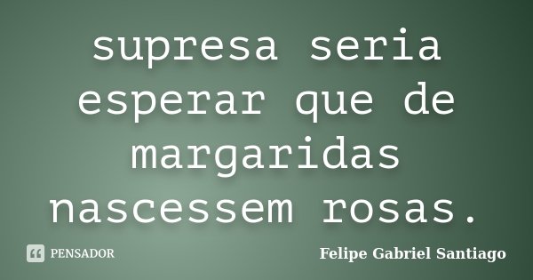 supresa seria esperar que de margaridas nascessem rosas.... Frase de Felipe Gabriel Santiago.