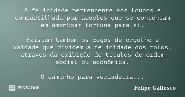 A felicidade pertencente aos loucos é compartilhada por aqueles que se contentam em amontoar fortuna para si. Existem também os cegos de orgulho e vaidade que d... Frase de Felipe Gallesco.