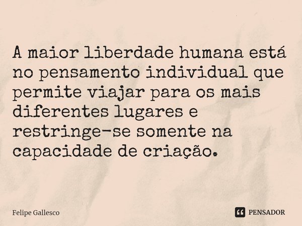 ⁠A maior liberdade humana está no pensamento individual que permite viajar para os mais diferentes lugares e restringe-se somente na capacidade de criação.... Frase de Felipe Gallesco.