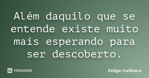 Além daquilo que se entende existe muito mais esperando para ser descoberto.... Frase de Felipe Gallesco.