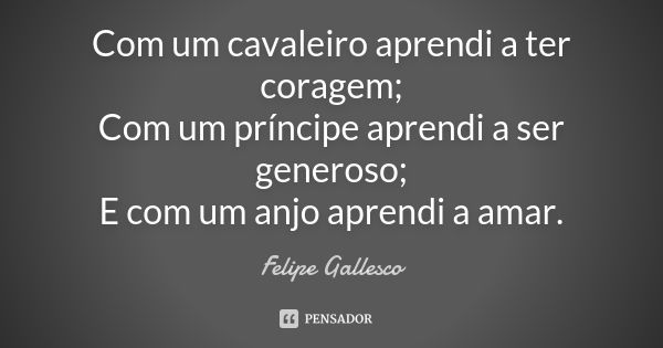 Com um cavaleiro aprendi a ter coragem; Com um príncipe aprendi a ser generoso; E com um anjo aprendi a amar.... Frase de Felipe Gallesco.