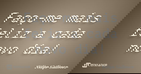Faço-me mais feliz a cada novo dia!... Frase de Felipe Gallesco.