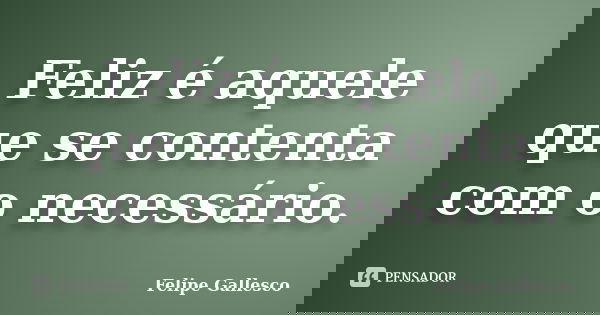 Feliz é aquele que se contenta com o necessário.... Frase de Felipe Gallesco.