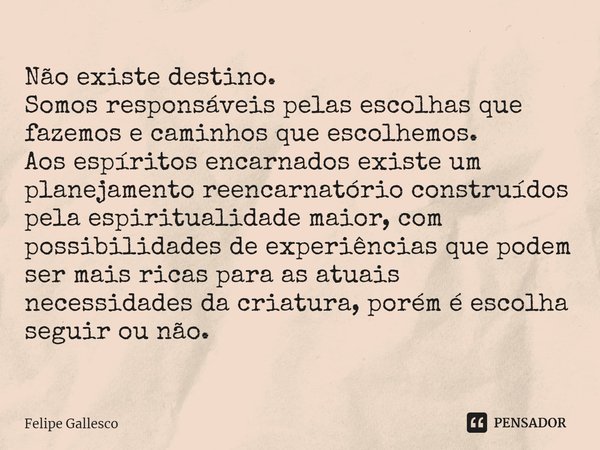 ⁠Não existe destino.
Somos responsáveis pelas escolhas que fazemos e caminhos que escolhemos.
Aos espíritos encarnados existe um planejamento reencarnatório con... Frase de Felipe Gallesco.