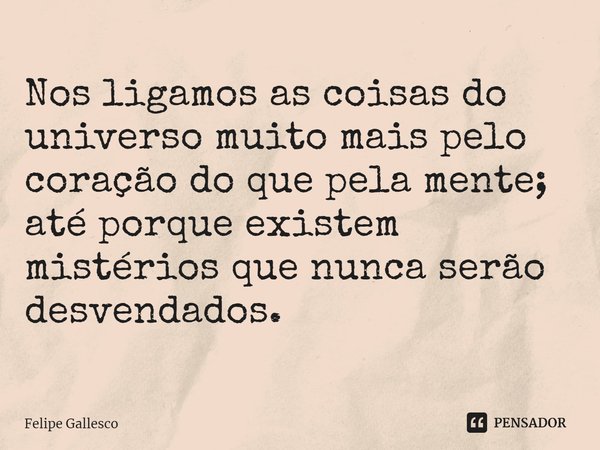 ⁠Nos ligamos as coisas do universo muito mais pelo coração do que pela mente; até porque existem mistérios que nunca serão desvendados.... Frase de Felipe Gallesco.