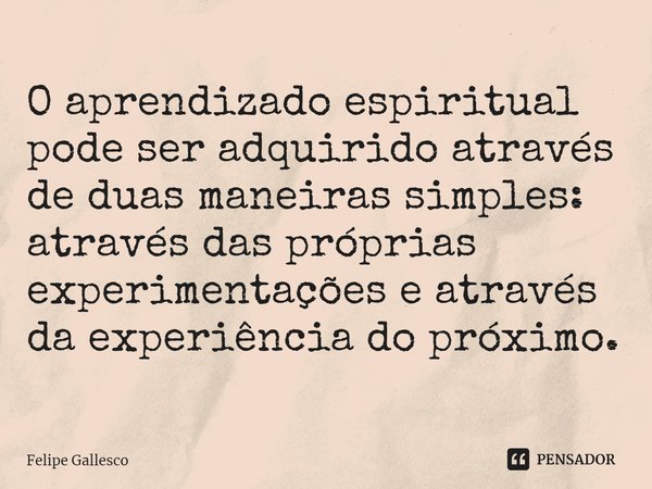 ⁠O aprendizado espiritual pode ser adquirido através de duas maneiras simples: através das próprias experimentações e através da experiência do próximo.... Frase de Felipe Gallesco.