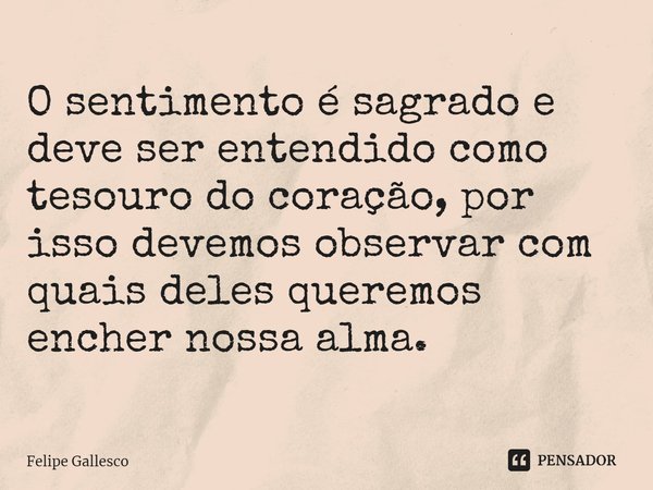 ⁠O sentimento é sagrado e deve ser entendido como tesouro do coração, por isso devemos observar com quais deles queremos encher nossa alma.... Frase de Felipe Gallesco.