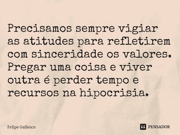 ⁠Precisamos sempre vigiar as atitudes para refletirem com sinceridade os valores. Pregar uma coisa e viver outra é perder tempo e recursos na hipocrisia.... Frase de Felipe Gallesco.