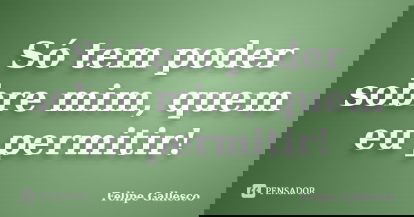 Só tem poder sobre mim, quem eu permitir!... Frase de Felipe Gallesco.