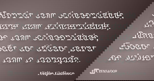 Sorria com sinceridade, Chore com sinceridade, Dance com sinceridade, Essas são as dicas para se viver com o coração.... Frase de Felipe Gallesco.