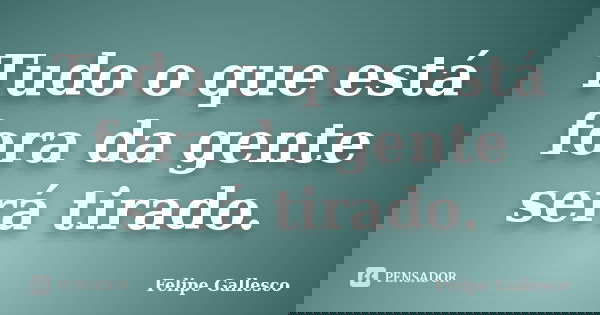 Tudo o que está fora da gente será tirado.... Frase de Felipe Gallesco.
