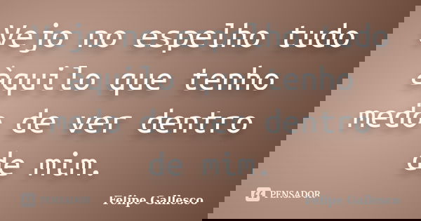 Vejo no espelho tudo àquilo que tenho medo de ver dentro de mim.... Frase de Felipe Gallesco.