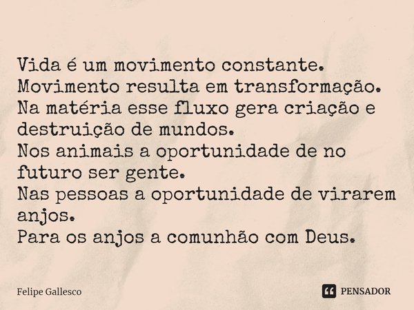 ⁠Vida é um movimento constante.
Movimento resulta em transformação.
Na matéria esse fluxo gera criação e destruição de mundos.
Nos animais a oportunidade de no ... Frase de Felipe Gallesco.