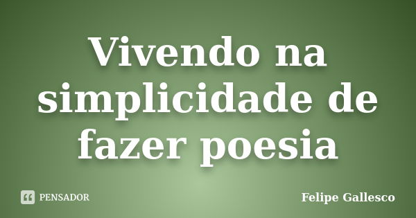 Vivendo na simplicidade de fazer poesia... Frase de Felipe Gallesco.