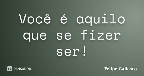 Você é aquilo que se fizer ser!... Frase de Felipe Gallesco.