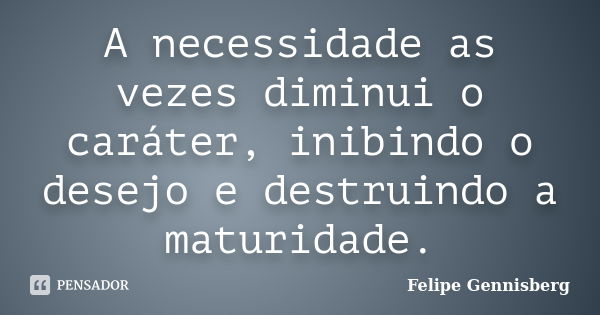 A necessidade as vezes diminui o caráter, inibindo o desejo e destruindo a maturidade.... Frase de Felipe Gennisberg.