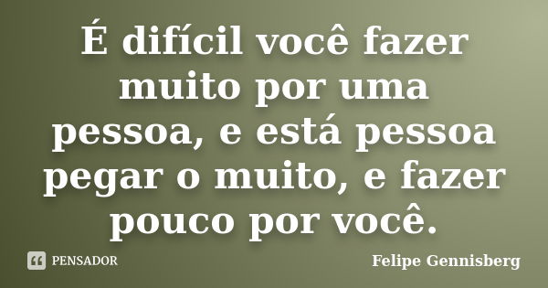 É difícil você fazer muito por uma pessoa, e está pessoa pegar o muito, e fazer pouco por você.... Frase de Felipe Gennisberg.