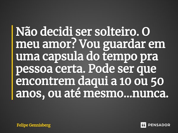 Não decidi ser solteiro. O meu amor? Vou guardar em uma capsula do tempo pra pessoa certa. Pode ser que encontrem daqui a 10 ou 50 anos, ou até mesmo...nunca.⁠... Frase de Felipe Gennisberg.