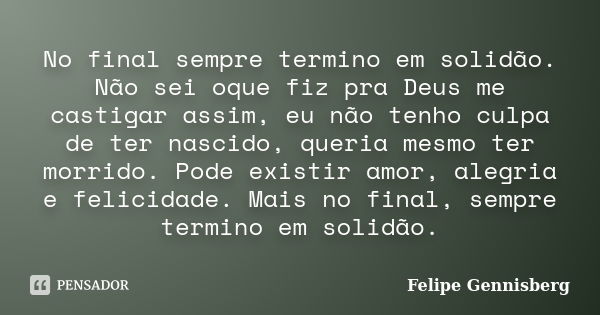 No final sempre termino em solidão. Não sei oque fiz pra Deus me castigar assim, eu não tenho culpa de ter nascido, queria mesmo ter morrido. Pode existir amor,... Frase de Felipe Gennisberg.