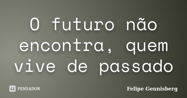 O futuro não encontra, quem vive de passado... Frase de Felipe Gennisberg.