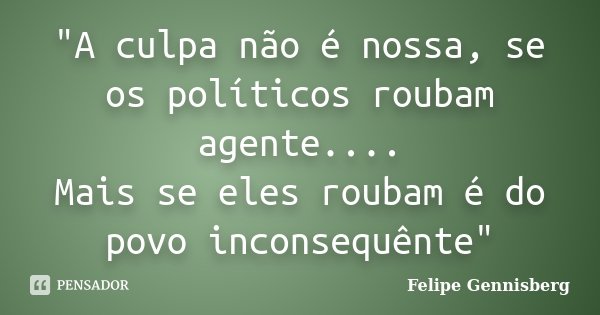 "A culpa não é nossa, se os políticos roubam agente.... Mais se eles roubam é do povo inconsequênte"... Frase de Felipe Gennisberg.