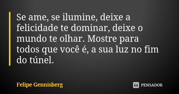 Se ame, se ilumine, deixe a felicidade te dominar, deixe o mundo te olhar. Mostre para todos que você é, a sua luz no fim do túnel.... Frase de Felipe Gennisberg.