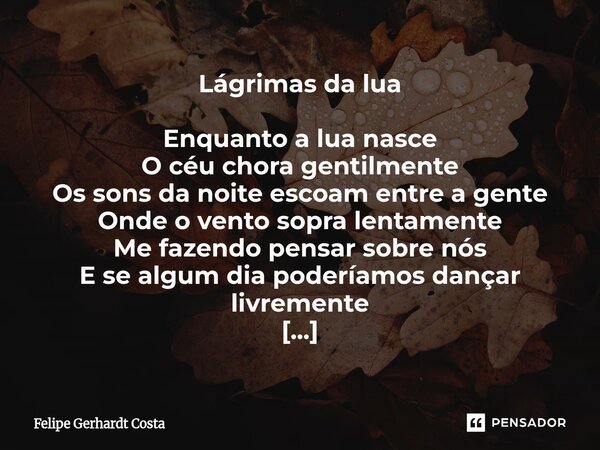 Lágrimas da lua Enquanto a lua nasce O céu chora gentilmente Os sons da noite escoam entre a gente Onde o vento sopra lentamente Me fazendo pensar sobre nós E ... Frase de Felipe Gerhardt Costa.