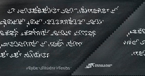 O verdadeiro ser humano é aquele que reconhece seu passado, admite seus erros, vive o presente e não tem medo do futuro.... Frase de Felipe Ghisleni Freitas.