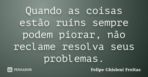 Quando as coisas estão ruins sempre podem piorar, não reclame resolva seus problemas.... Frase de Felipe Ghisleni Freitas.