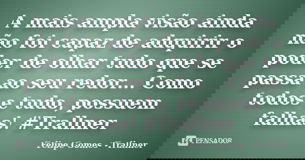 A mais ampla visão ainda não foi capaz de adquirir o poder de olhar tudo que se passa ao seu redor... Como todos e tudo, possuem falhas! #Trallner... Frase de Felipe Gomes - Trallner.