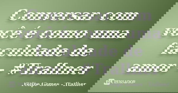 Conversar com você é como uma faculdade de amor - #Trallner... Frase de Felipe Gomes - Trallner.