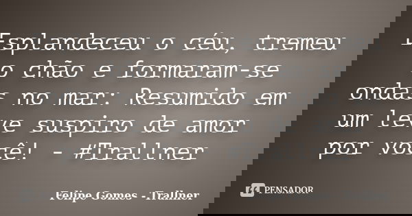 Esplandeceu o céu, tremeu o chão e formaram-se ondas no mar: Resumido em um leve suspiro de amor por você! - #Trallner... Frase de Felipe Gomes - Trallner.