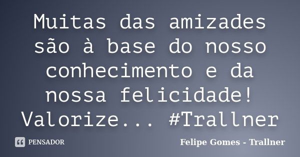 Muitas das amizades são à base do nosso conhecimento e da nossa felicidade! Valorize... #Trallner... Frase de Felipe Gomes - Trallner.
