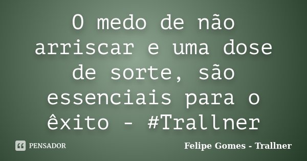 O medo de não arriscar e uma dose de sorte, são essenciais para o êxito - #Trallner... Frase de Felipe Gomes - Trallner.