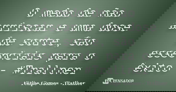 O medo de não arriscar e uma dose de sorte, são essenciais para o êxito - #Trallner... Frase de Felipe Gomes - Trallner.