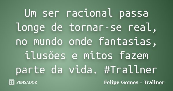 Um ser racional passa longe de tornar-se real, no mundo onde fantasias, ilusões e mitos fazem parte da vida. #Trallner... Frase de Felipe Gomes - Trallner.