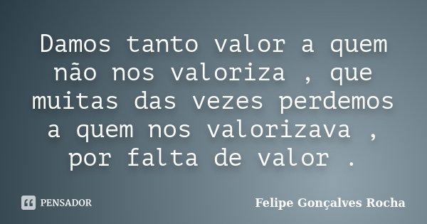 Damos tanto valor a quem não nos valoriza , que muitas das vezes perdemos a quem nos valorizava , por falta de valor .... Frase de Felipe Gonçalves Rocha.