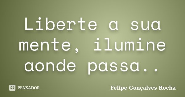 Liberte a sua mente, ilumine aonde passa..... Frase de Felipe Gonçalves Rocha.