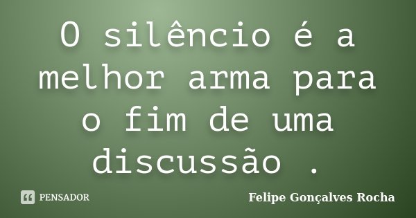 O silêncio é a melhor arma para o fim de uma discussão .... Frase de Felipe Gonçalves Rocha.