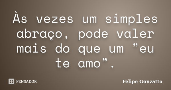 Às vezes um simples abraço, pode valer mais do que um ”eu te amo”.... Frase de Felipe Gonzatto.