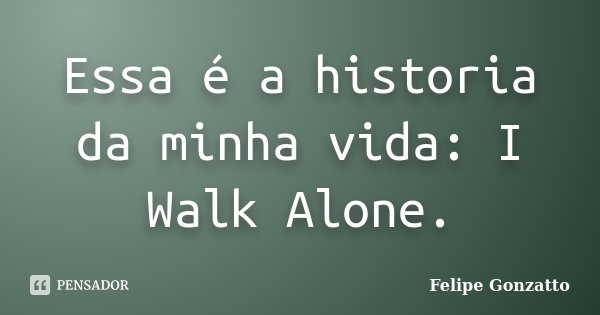 Essa é a historia da minha vida: I Walk Alone.... Frase de Felipe Gonzatto.
