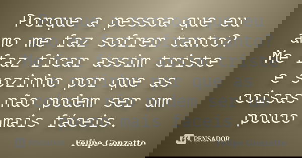 Porque a pessoa que eu amo me faz sofrer tanto? Me faz ficar assim triste e sozinho por que as coisas não podem ser um pouco mais fáceis.... Frase de Felipe Gonzatto.