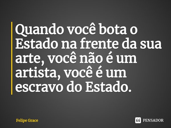 ⁠⁠⁠Quando você bota o Estado na frente da sua arte, você não é um artista, você é um escravo do Estado.... Frase de Felipe Grace.