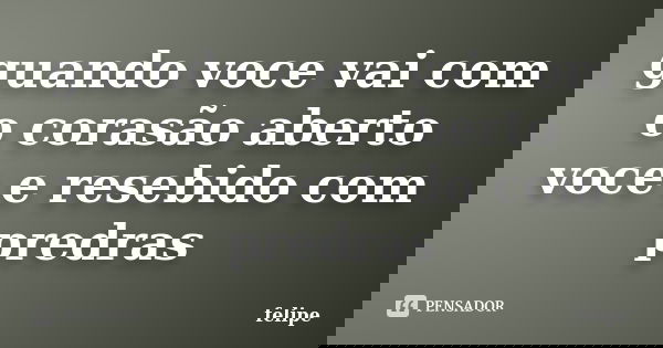 guando voce vai com o corasão aberto voce e resebido com predras... Frase de Felipe.