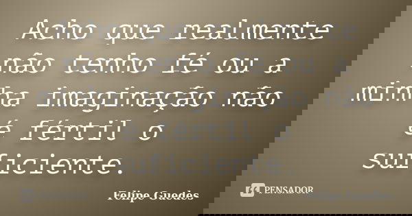 Acho que realmente não tenho fé ou a minha imaginação não é fértil o suficiente.... Frase de Felipe Guedes.